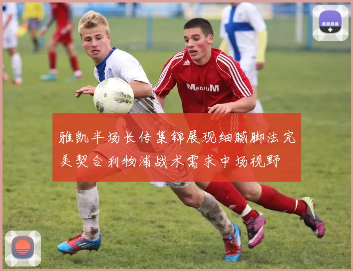 雅凯半场长传集锦展现细腻脚法完美契合利物浦战术需求中场视野
